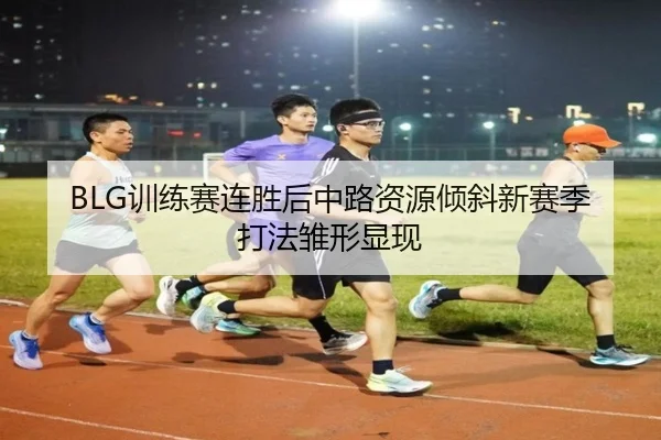 BLG训练赛连胜后中路资源倾斜新赛季打法雏形显现